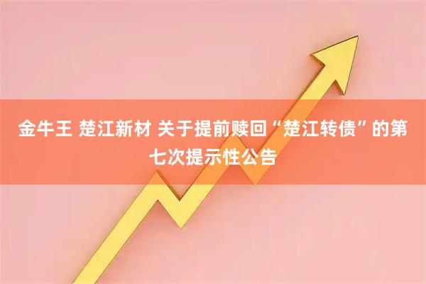 金牛王 楚江新材 关于提前赎回“楚江转债”的第七次提示性公告