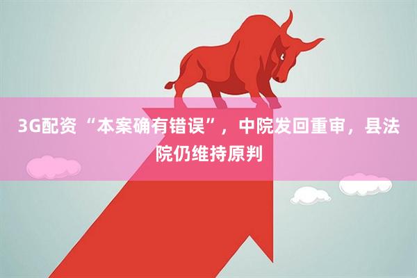 3G配资 “本案确有错误”，中院发回重审，县法院仍维持原判