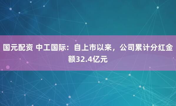 国元配资 中工国际：自上市以来，公司累计分红金额32.4亿元