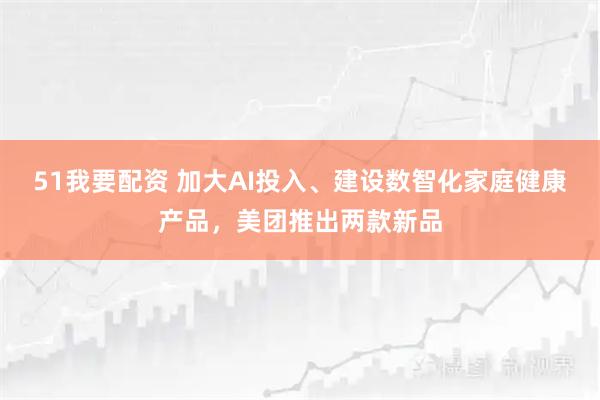 51我要配资 加大AI投入、建设数智化家庭健康产品,美团推出两款新品