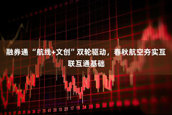融券通 “航线+文创”双轮驱动,春秋航空夯实互联互通基础