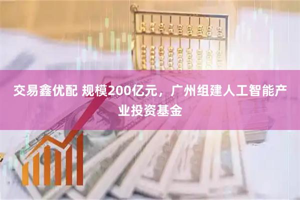 交易鑫优配 规模200亿元，广州组建人工智能产业投资基金
